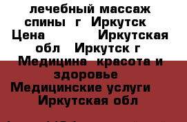 лечебный массаж спины. г. Иркутск › Цена ­ 1 500 - Иркутская обл., Иркутск г. Медицина, красота и здоровье » Медицинские услуги   . Иркутская обл.